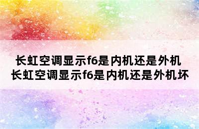 长虹空调显示f6是内机还是外机 长虹空调显示f6是内机还是外机坏